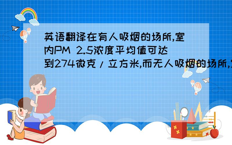 英语翻译在有人吸烟的场所,室内PM 2.5浓度平均值可达到274微克/立方米,而无人吸烟的场所,室内PM 2.5浓度平均