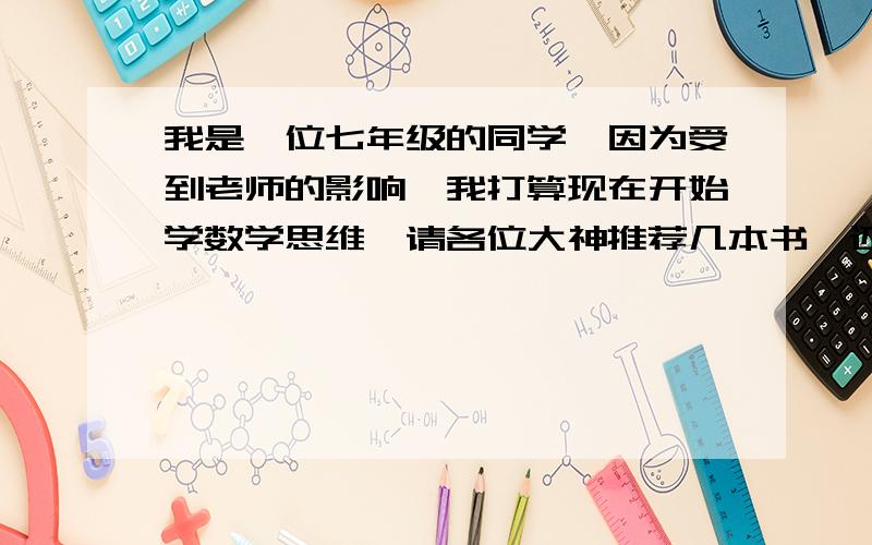 我是一位七年级的同学,因为受到老师的影响,我打算现在开始学数学思维,请各位大神推荐几本书,还有,想问一下学微积分需要什么