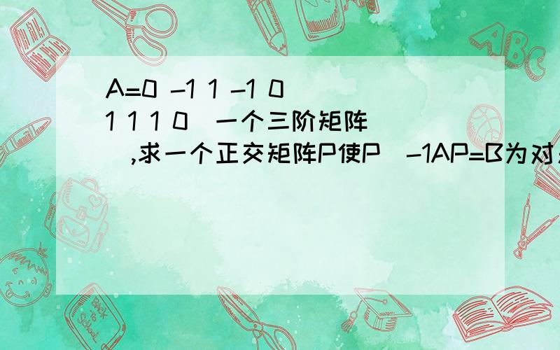 A=0 -1 1 -1 0 1 1 1 0（一个三阶矩阵）,求一个正交矩阵P使P^-1AP=B为对角阵.特征值为2时基础