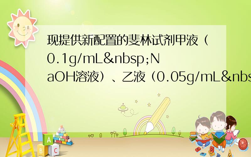 现提供新配置的斐林试剂甲液（0.1g/mL NaOH溶液）、乙液（0.05g/mL CuSO4溶液）