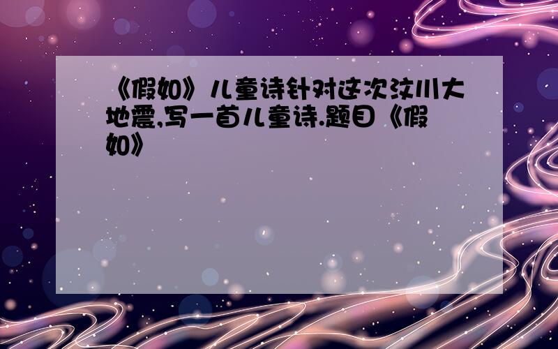 《假如》儿童诗针对这次汶川大地震,写一首儿童诗.题目《假如》