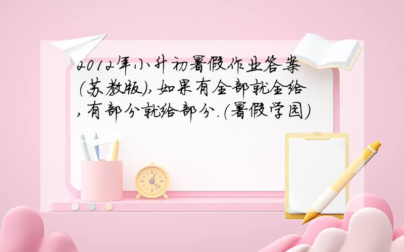 2012年小升初暑假作业答案（苏教版）,如果有全部就全给,有部分就给部分.（暑假学园）