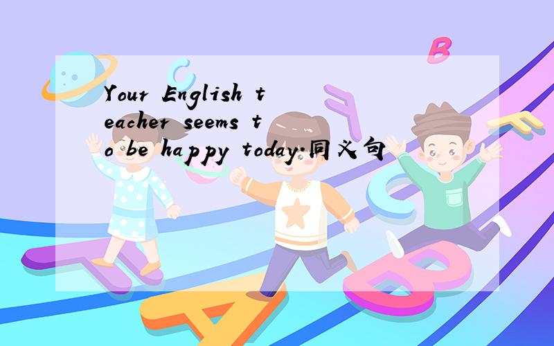 Your English teacher seems to be happy today.同义句