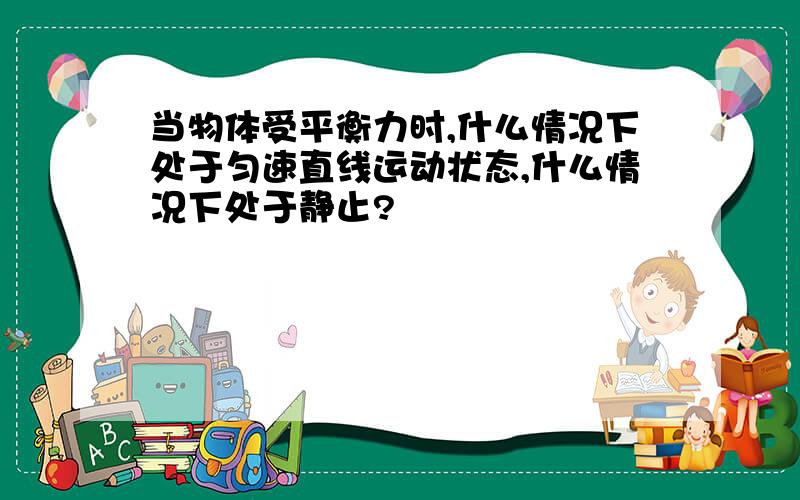 当物体受平衡力时,什么情况下处于匀速直线运动状态,什么情况下处于静止?