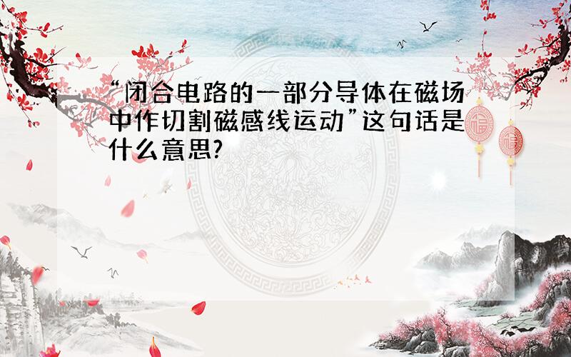 “闭合电路的一部分导体在磁场中作切割磁感线运动”这句话是什么意思?