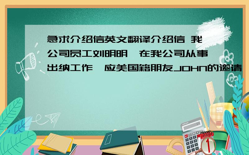 急求介绍信英文翻译介绍信 我公司员工刘明明,在我公司从事出纳工作,应美国籍朋友JOHN的邀请,于2006年11月23日前