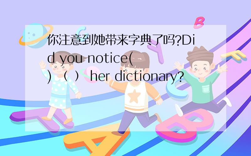 你注意到她带来字典了吗?Did you notice( ) （ ） her dictionary?