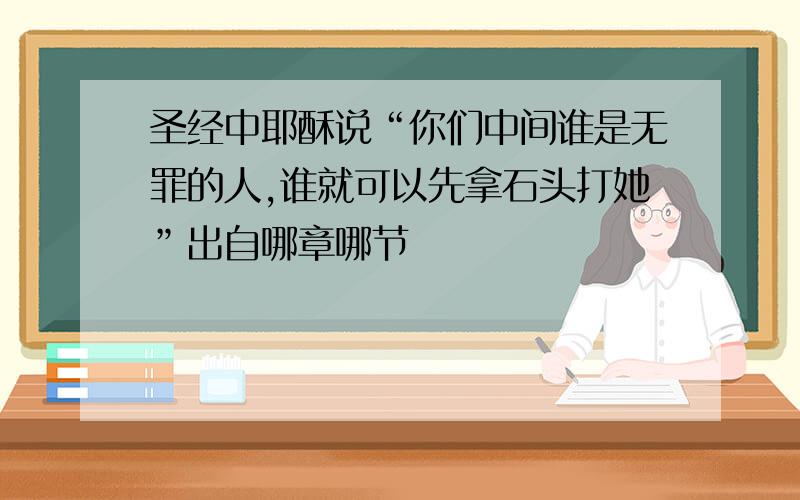 圣经中耶酥说“你们中间谁是无罪的人,谁就可以先拿石头打她”出自哪章哪节