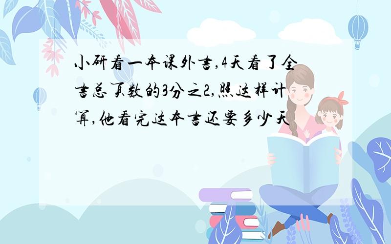 小研看一本课外书,4天看了全书总页数的3分之2,照这样计算,他看完这本书还要多少天