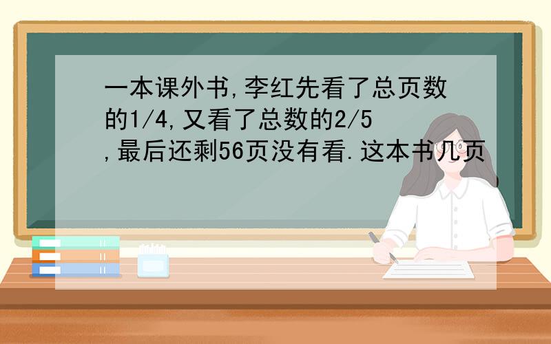 一本课外书,李红先看了总页数的1/4,又看了总数的2/5,最后还剩56页没有看.这本书几页