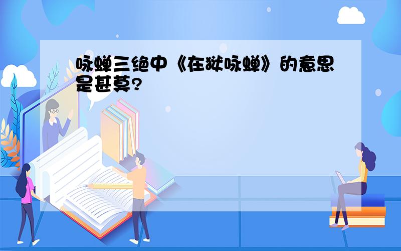 咏蝉三绝中《在狱咏蝉》的意思是甚莫?