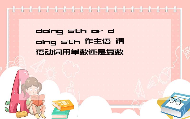 doing sth or doing sth 作主语 谓语动词用单数还是复数