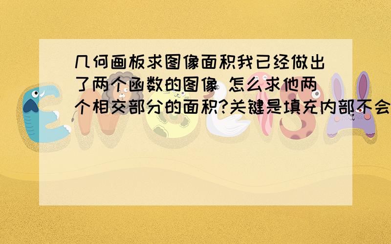 几何画板求图像面积我已经做出了两个函数的图像 怎么求他两个相交部分的面积?关键是填充内部不会,怎么弄