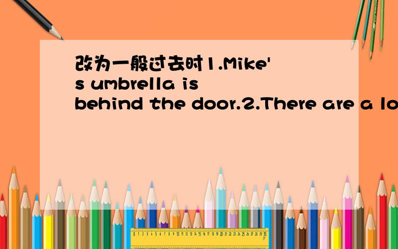 改为一般过去时1.Mike's umbrella is behind the door.2.There are a lo