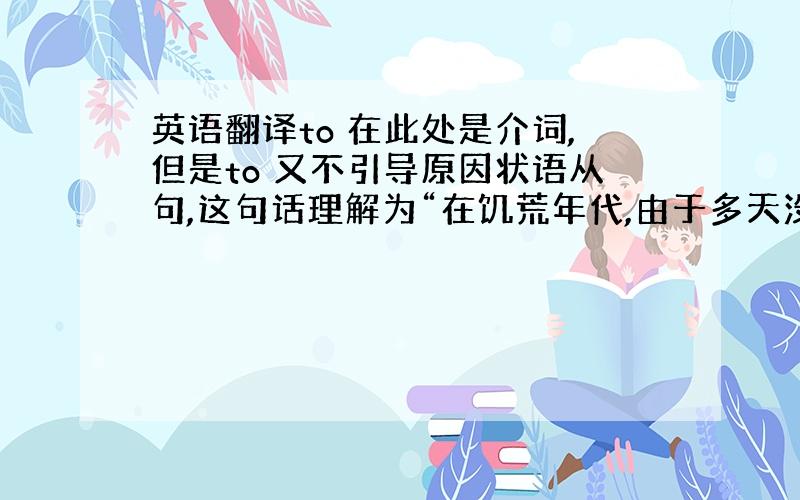 英语翻译to 在此处是介词,但是to 又不引导原因状语从句,这句话理解为“在饥荒年代,由于多天没食物而减少了很多人”对吗