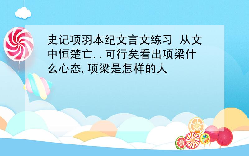 史记项羽本纪文言文练习 从文中恒楚亡..可行矣看出项梁什么心态,项梁是怎样的人