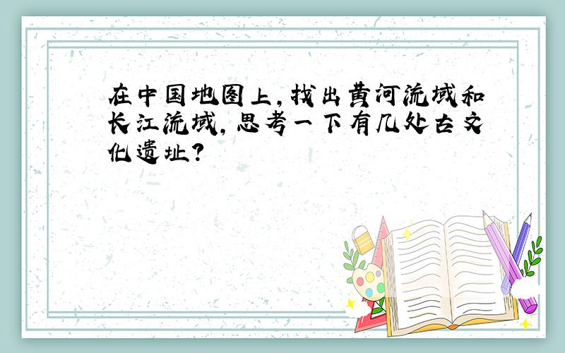 在中国地图上,找出黄河流域和长江流域,思考一下有几处古文化遗址?