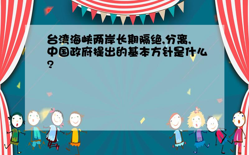 台湾海峡两岸长期隔绝,分离,中国政府提出的基本方针是什么?