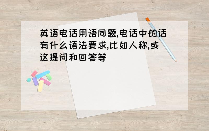 英语电话用语同题,电话中的话有什么语法要求,比如人称,或这提问和回答等