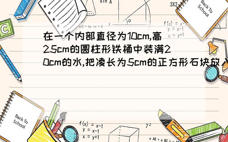 在一个内部直径为10cm,高25cm的圆柱形铁桶中装满20cm的水,把凌长为5cm的正方形石块放入桶中,桶中水位会上升多