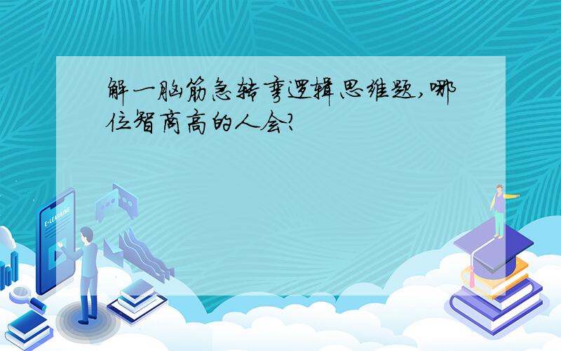 解一脑筋急转弯逻辑思维题,哪位智商高的人会?