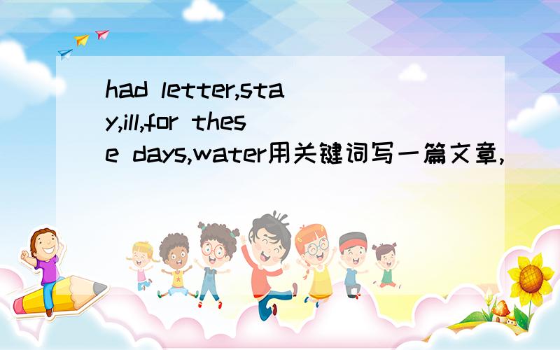 had letter,stay,ill,for these days,water用关键词写一篇文章,