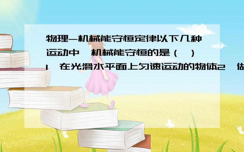 物理-机械能守恒定律以下几种运动中,机械能守恒的是（ ）1、在光滑水平面上匀速运动的物体2、做匀速圆周运动的物体3、沿光