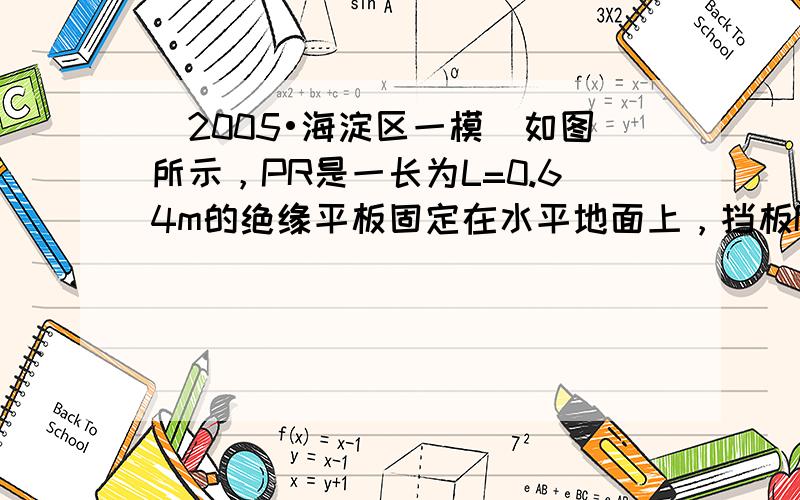 （2005•海淀区一模）如图所示，PR是一长为L=0.64m的绝缘平板固定在水平地面上，挡板R固定在平板的右端．整个空间