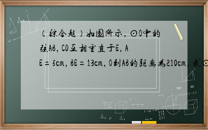 （综合题）如图所示，⊙O中的弦AB，CD互相垂直于E，AE=5cm，BE=13cm，O到AB的距离为210cm，求⊙O的