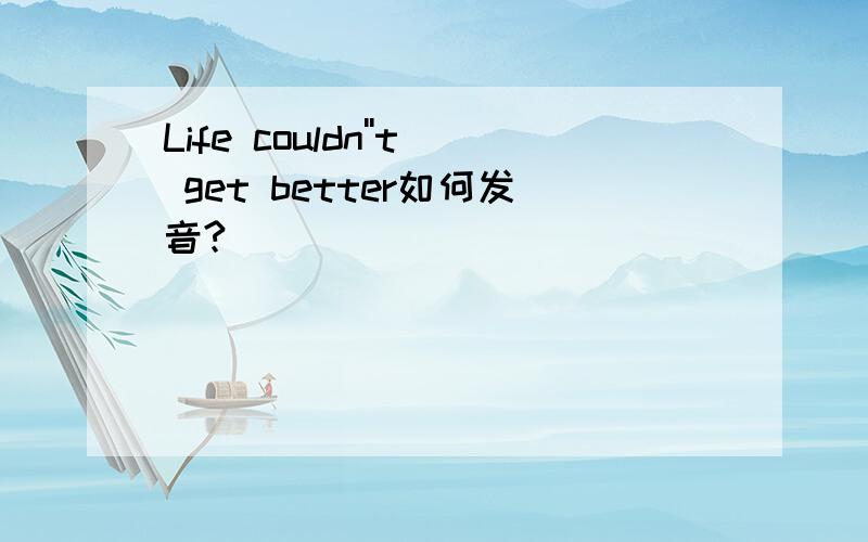 Life couldn''t get better如何发音?