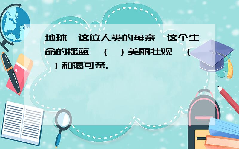 地球,这位人类的母亲,这个生命的摇篮,（ ）美丽壮观,（ ）和蔼可亲.