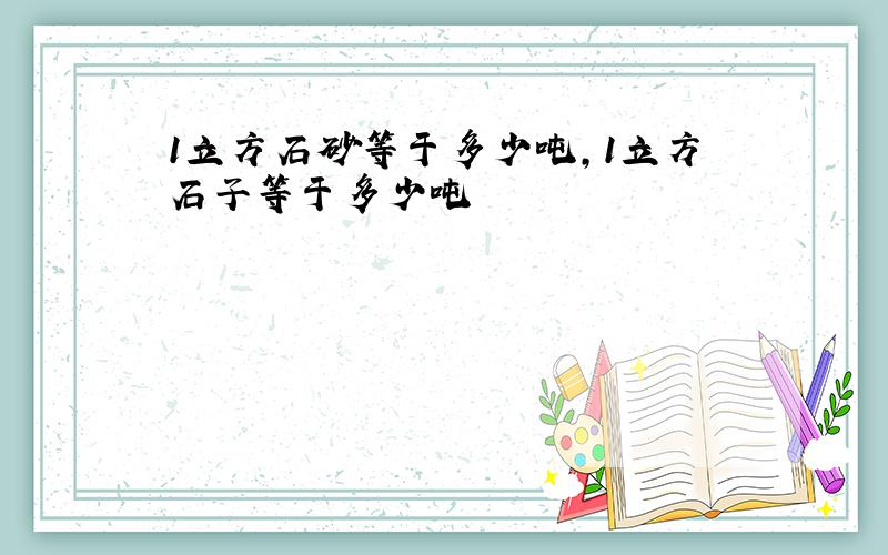 1立方石砂等于多少吨,1立方石子等于多少吨