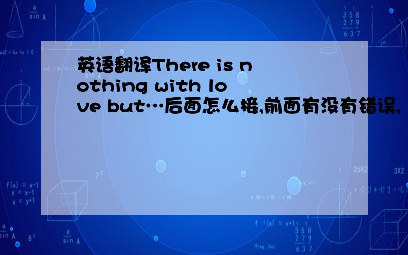 英语翻译There is nothing with love but…后面怎么接,前面有没有错误,