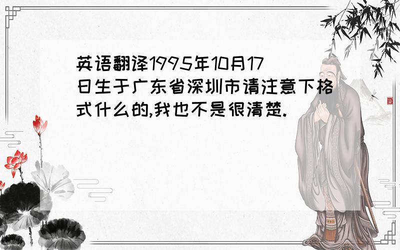 英语翻译1995年10月17日生于广东省深圳市请注意下格式什么的,我也不是很清楚.