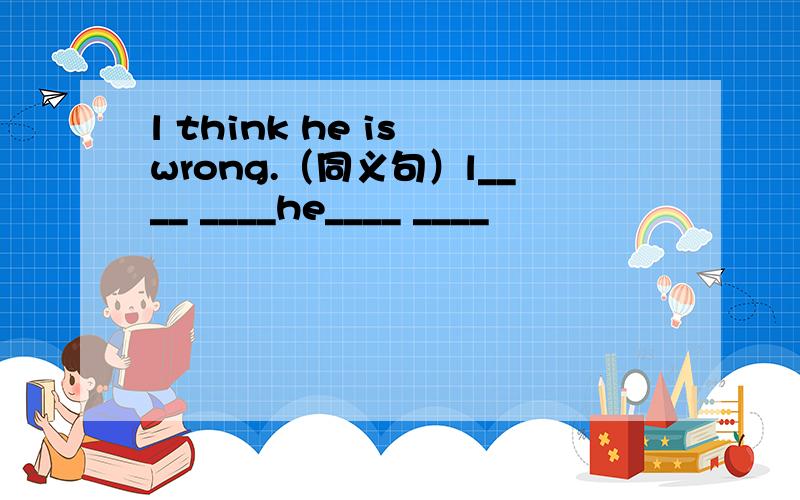 l think he is wrong.（同义句）l____ ____he____ ____