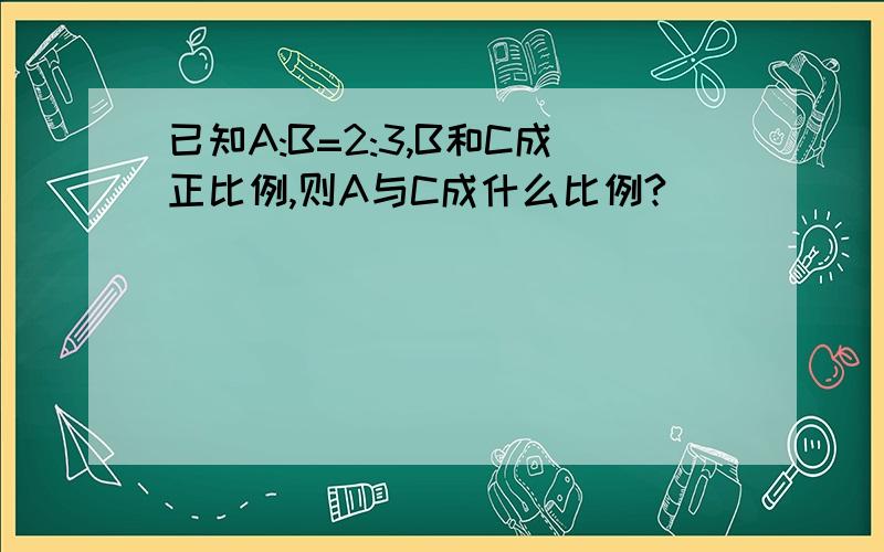 已知A:B=2:3,B和C成正比例,则A与C成什么比例?