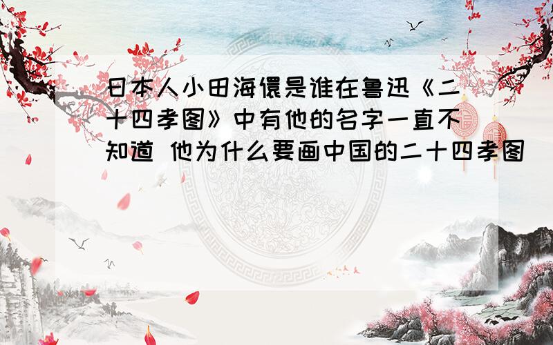 日本人小田海儇是谁在鲁迅《二十四孝图》中有他的名字一直不知道 他为什么要画中国的二十四孝图