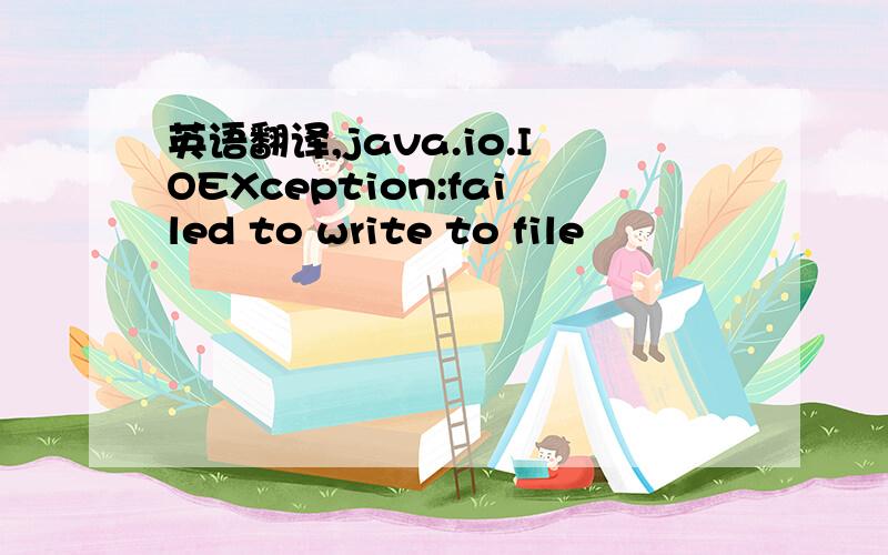 英语翻译,java.io.IOEXception:failed to write to file