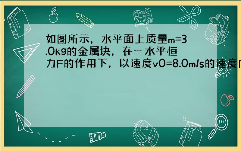 如图所示，水平面上质量m=3.0kg的金属块，在一水平恒力F的作用下，以速度v0=8.0m/s的速度向右做匀速直线运动，