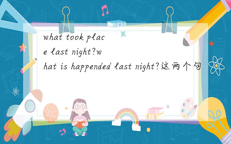 what took place last night?what is happended last night?这两个句