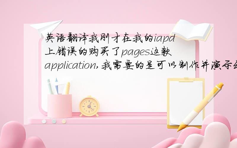 英语翻译我刚才在我的iapd上错误的购买了pages这款application,我需要的是可以制作并演示幻灯片的appl