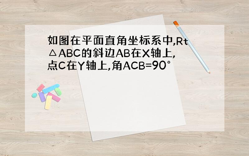 如图在平面直角坐标系中,Rt△ABC的斜边AB在X轴上,点C在Y轴上,角ACB=90°