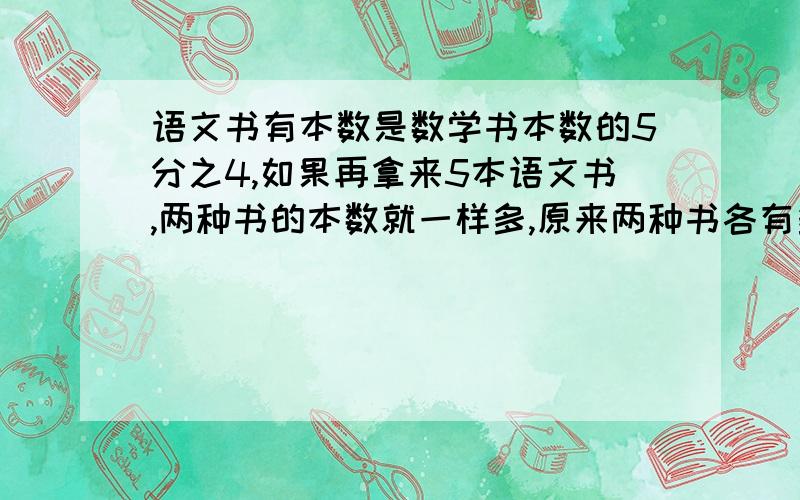 语文书有本数是数学书本数的5分之4,如果再拿来5本语文书,两种书的本数就一样多,原来两种书各有多少本