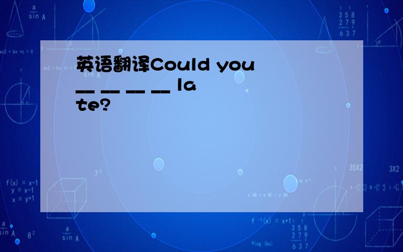 英语翻译Could you __ __ __ __ late?