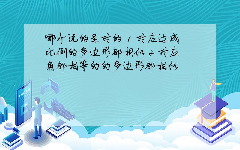 哪个说的是对的 1 对应边成比例的多边形都相似 2 对应角都相等的的多边形都相似