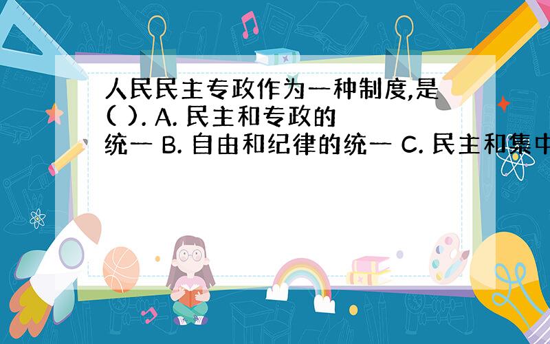 人民民主专政作为一种制度,是( ). A. 民主和专政的统一 B. 自由和纪律的统一 C. 民主和集中的统一 D. 个