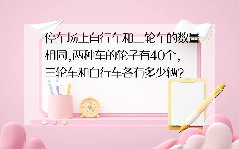 停车场上自行车和三轮车的数量相同,两种车的轮子有40个,三轮车和自行车各有多少辆?