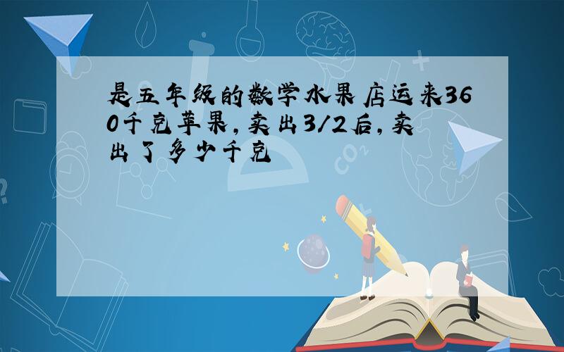 是五年级的数学水果店运来360千克苹果,卖出3/2后,卖出了多少千克