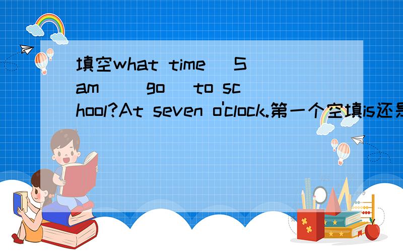 填空what time _Sam _(go) to school?At seven o'clock.第一个空填is还是d