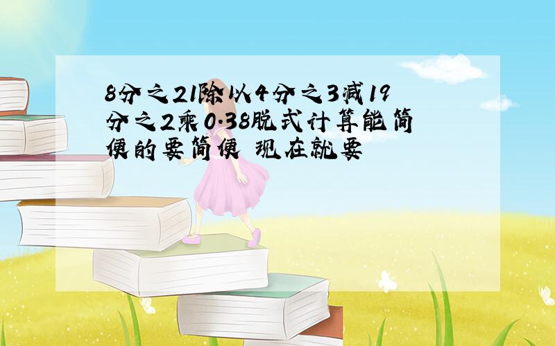 8分之21除以4分之3减19分之2乘0.38脱式计算能简便的要简便 现在就要